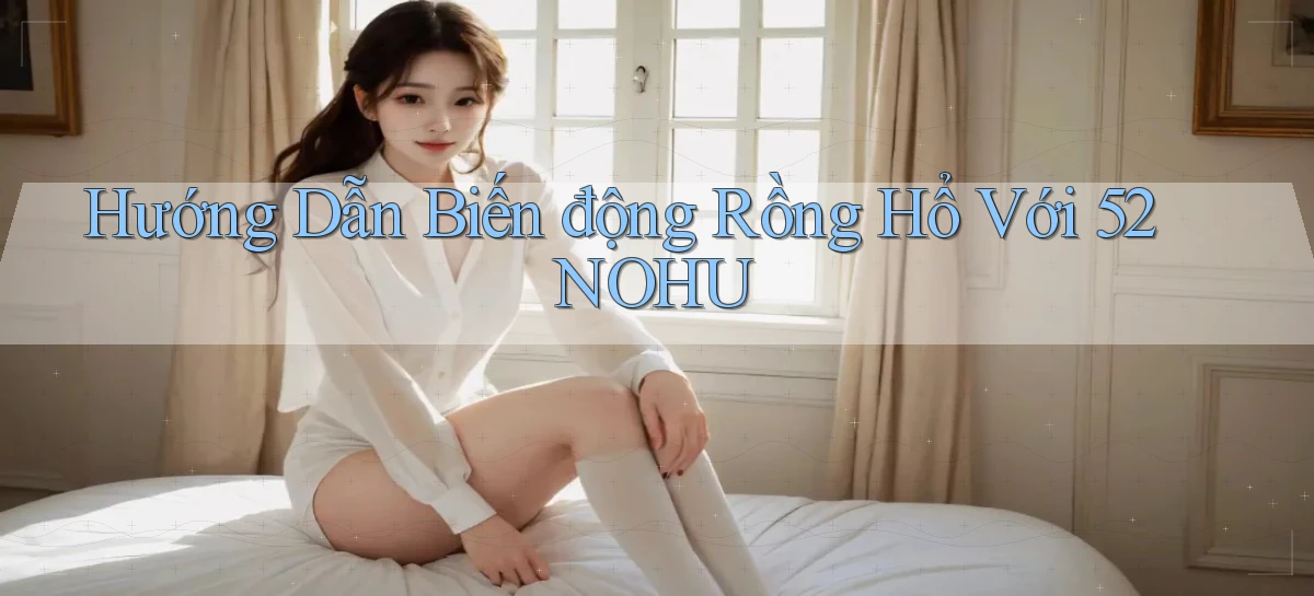 hướng dẫn biến động rồng hổ với 52nohu