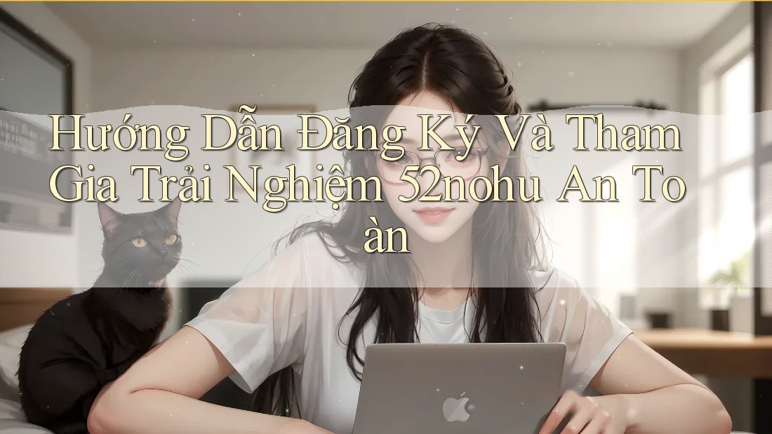 Hướng Dẫn Đăng Ký Và Tham Gia Trải Nghiệm 52nohu An Toàn Hướng Dẫn Đăng Ký Và Tham Gia Trải Nghiệm 52nohu An Toàn