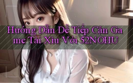 hướng dẫn dễ tiếp cận game tài xỉu với 52nohu