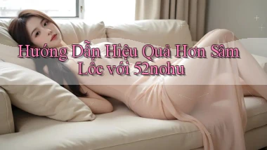 hướng dẫn hiệu quả hơn sâm lốc với 52nohu