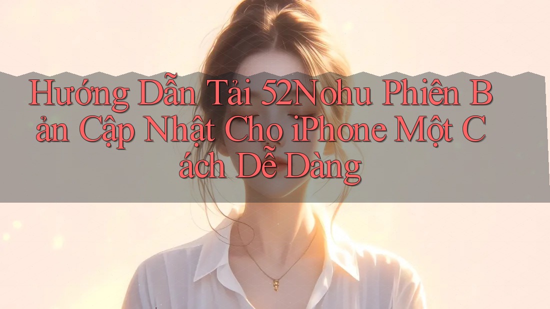 Hướng Dẫn Tải 52Nohu Phiên Bản Cập Nhật Cho iPhone Một Cách Dễ Dàng