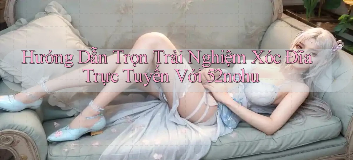 hướng dẫn trọn trải nghiệm xóc đĩa trực tuyến với 52nohu