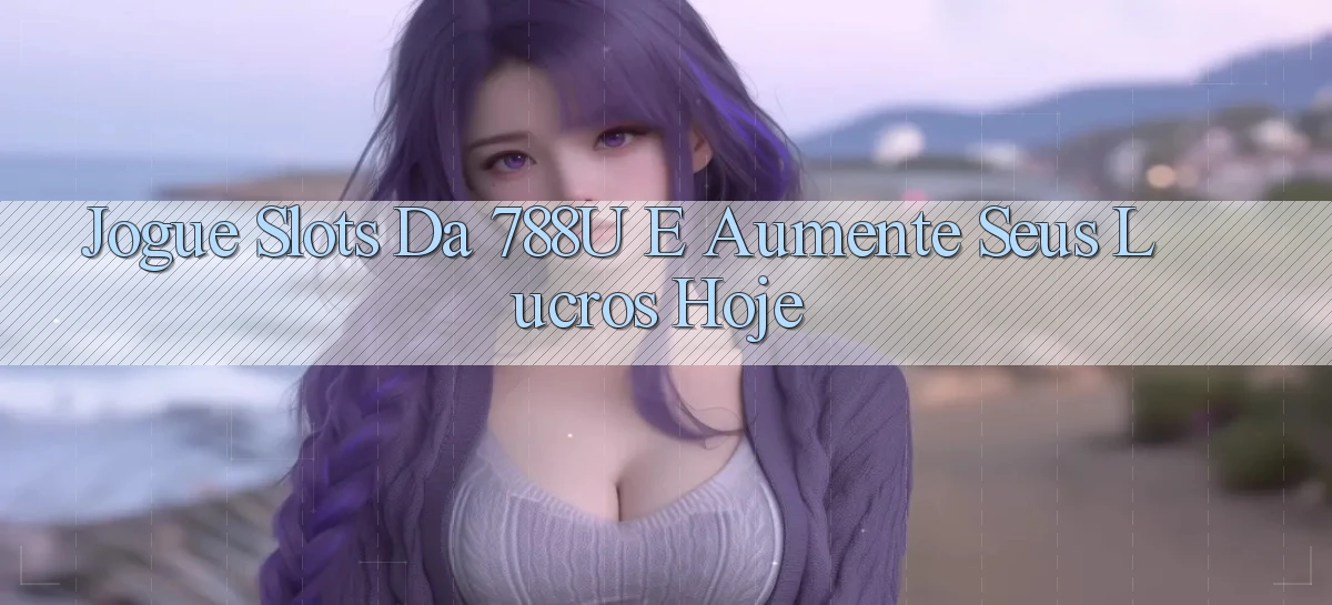 Jogue Slots da 788u e Aumente seus Lucros Hoje