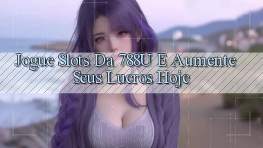 Jogue Slots da 788u e Aumente seus Lucros Hoje