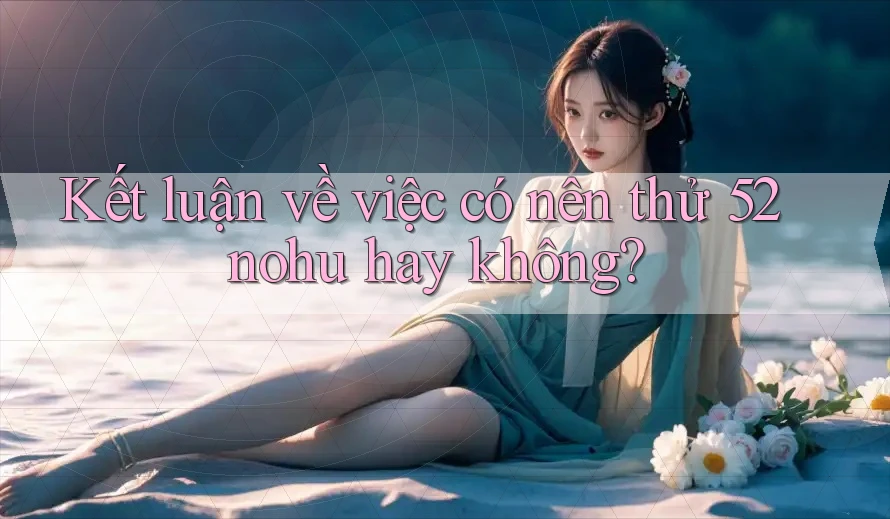 Kết luận về việc có nên thử 52nohu hay không? Kết luận về việc có nên thử 52nohu hay không?