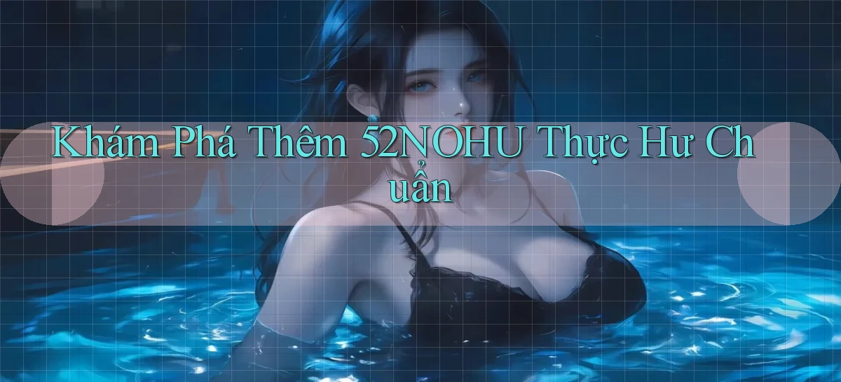 khám phá thêm 52nohu thực hư chuẩn