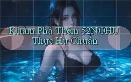 khám phá thêm 52nohu thực hư chuẩn