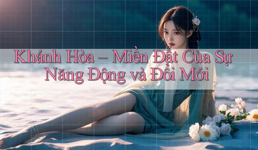 Khánh Hòa – Miền Đất Của Sự Năng Động và Đổi Mới Khánh Hòa – Miền Đất Của Sự Năng Động và Đổi Mới