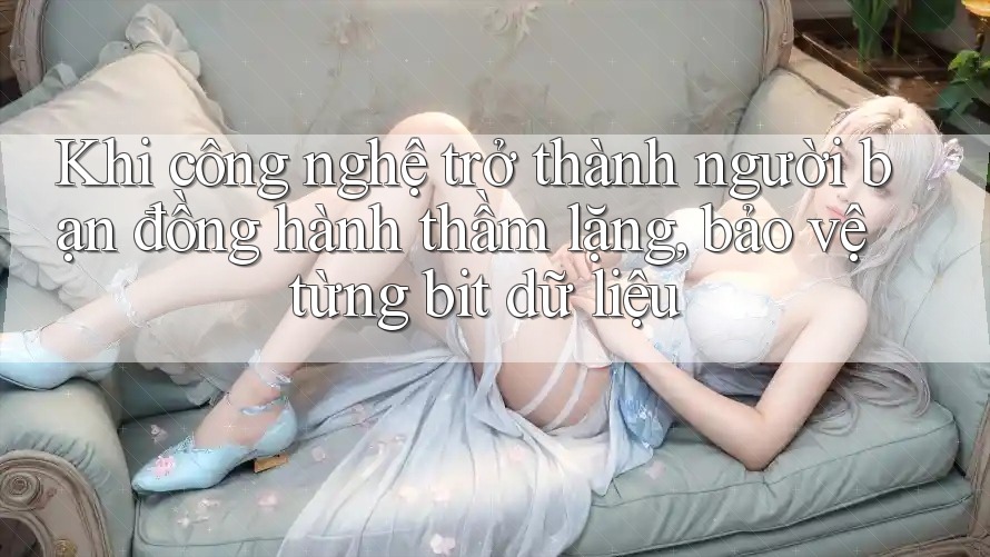Khi công nghệ trở thành người bạn đồng hành thầm lặng, bảo vệ từng bit dữ liệu Khi công nghệ trở thành người bạn đồng hành thầm lặng, bảo vệ từng bit dữ liệu