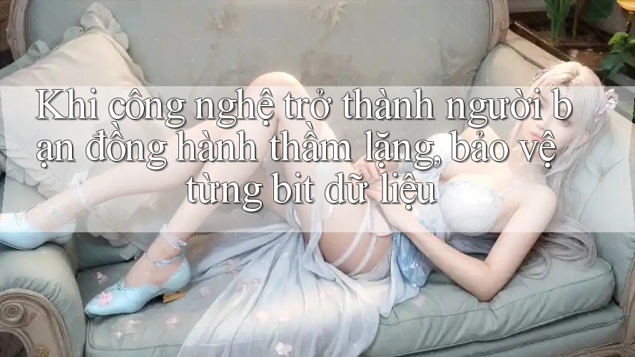Khi công nghệ trở thành người bạn đồng hành thầm lặng, bảo vệ từng bit dữ liệu Khi công nghệ trở thành người bạn đồng hành thầm lặng, bảo vệ từng bit dữ liệu