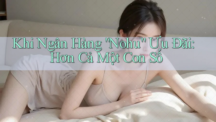 Khi Ngân Hàng “Nohu” Ưu Đãi: Hơn Cả Một Con Số Khi Ngân Hàng “Nohu” Ưu Đãi: Hơn Cả Một Con Số
