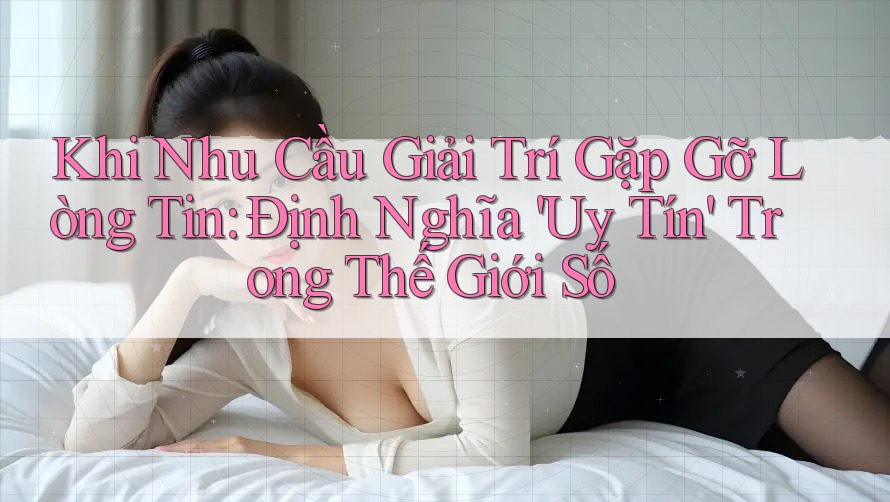 Khi Nhu Cầu Giải Trí Gặp Gỡ Lòng Tin: Định Nghĩa 'Uy Tín' Trong Thế Giới Số Khi Nhu Cầu Giải Trí Gặp Gỡ Lòng Tin: Định Nghĩa 'Uy Tín' Trong Thế Giới Số