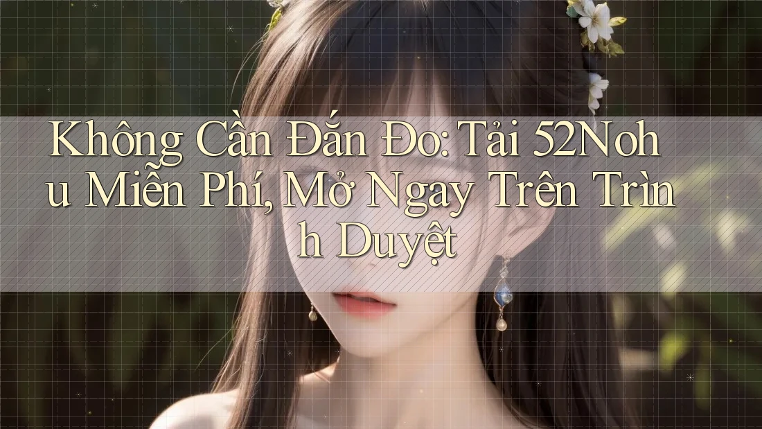 Không Cần Đắn Đo: Tải 52Nohu Miễn Phí, Mở Ngay Trên Trình Duyệt Không Cần Đắn Đo: Tải 52Nohu Miễn Phí, Mở Ngay Trên Trình Duyệt