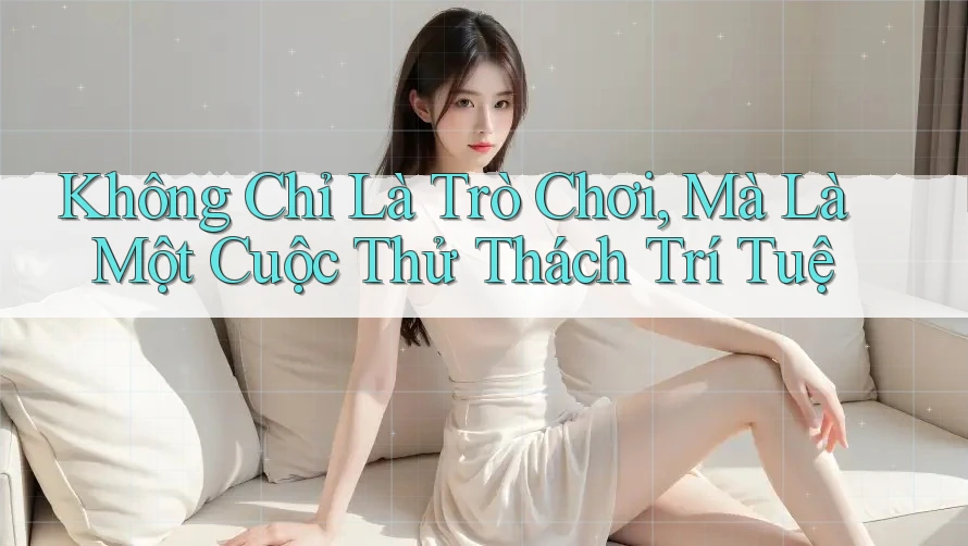 Không Chỉ Là Trò Chơi, Mà Là Một Cuộc Thử Thách Trí Tuệ Không Chỉ Là Trò Chơi, Mà Là Một Cuộc Thử Thách Trí Tuệ