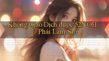 không giao dịch được 52nohu phải làm sao