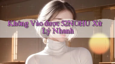không vào được 52nohu xử lý nhanh