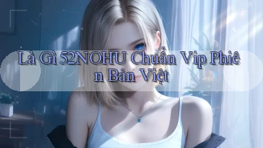 là gì 52nohu chuẩn vip phiên bản việt