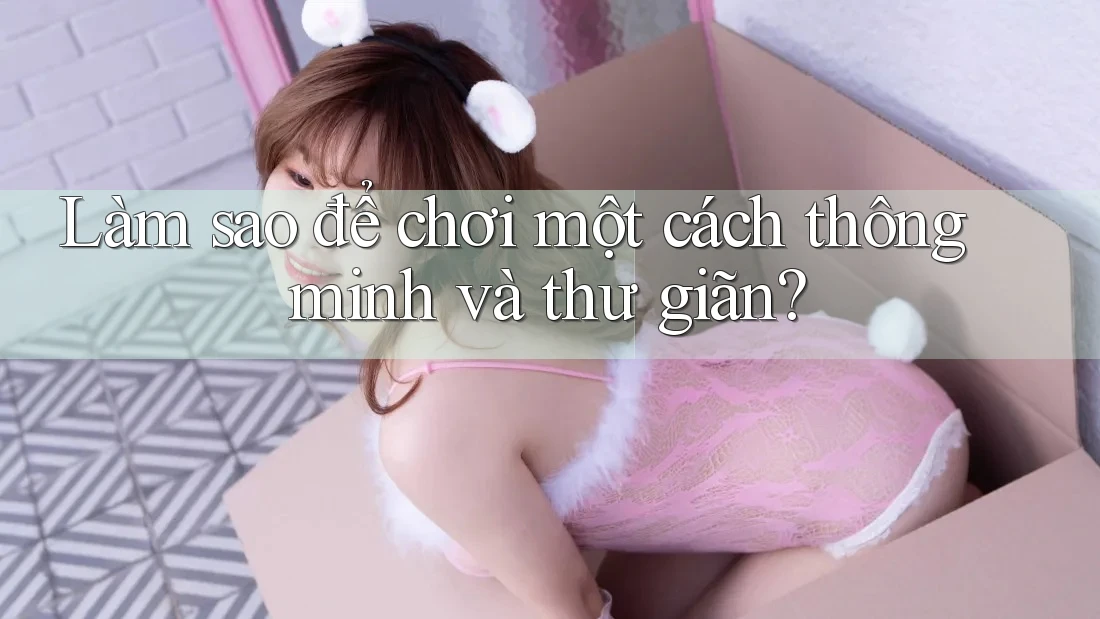 Làm sao để chơi một cách thông minh và thư giãn? Làm sao để chơi một cách thông minh và thư giãn?