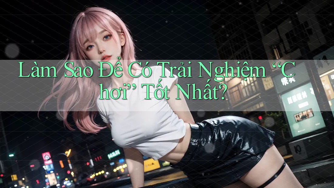 Làm Sao Để Có Trải Nghiệm “Chơi” Tốt Nhất? Làm Sao Để Có Trải Nghiệm “Chơi” Tốt Nhất?