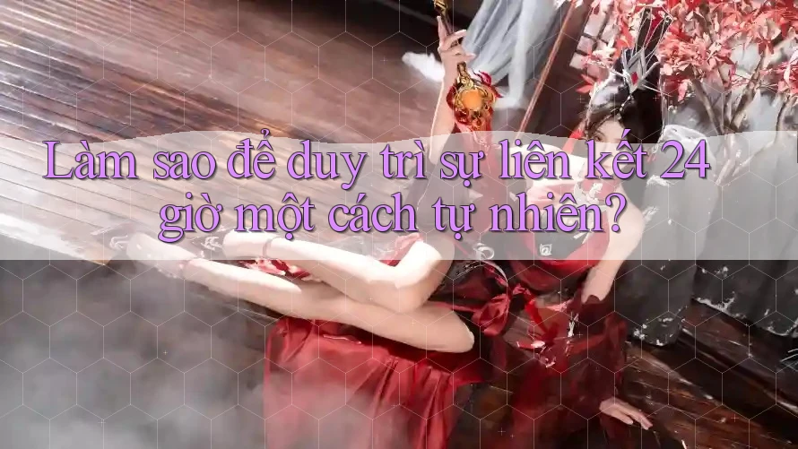 Làm sao để duy trì sự liên kết 24 giờ một cách tự nhiên? Làm sao để duy trì sự liên kết 24 giờ một cách tự nhiên?