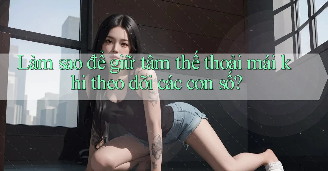 Làm sao để giữ tâm thế thoải mái khi theo dõi các con số? Làm sao để giữ tâm thế thoải mái khi theo dõi các con số?