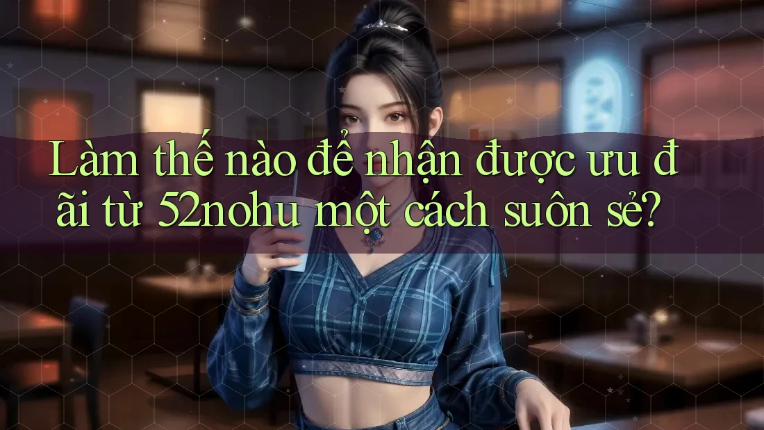 Làm thế nào để nhận được ưu đãi từ 52nohu một cách suôn sẻ? Làm thế nào để nhận được ưu đãi từ 52nohu một cách suôn sẻ?
