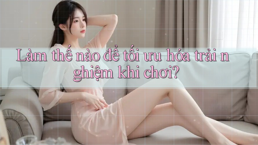 Làm thế nào để tối ưu hóa trải nghiệm khi chơi?