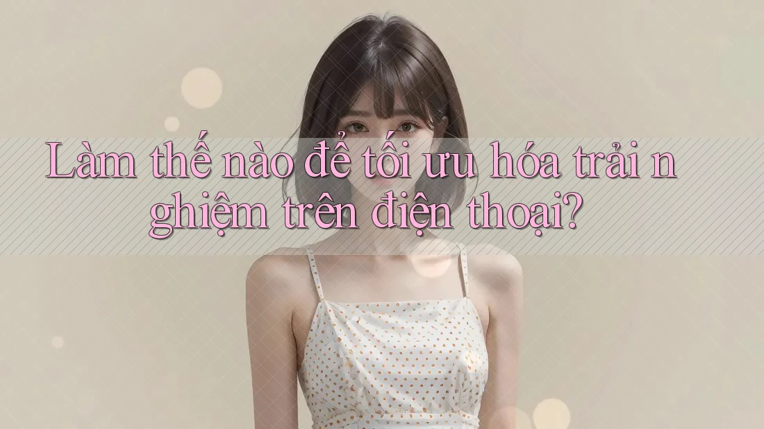 Làm thế nào để tối ưu hóa trải nghiệm trên điện thoại? Làm thế nào để tối ưu hóa trải nghiệm trên điện thoại?