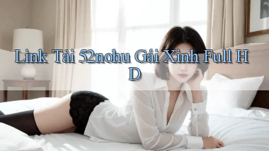 link tải 52nohu gái xinh full hd
