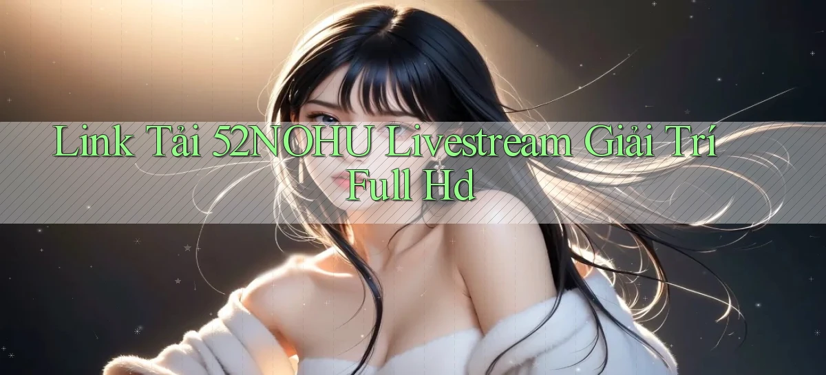 link tải 52nohu livestream giải trí full hd