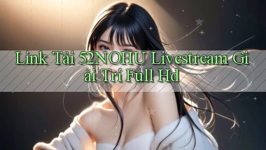 link tải 52nohu livestream giải trí full hd