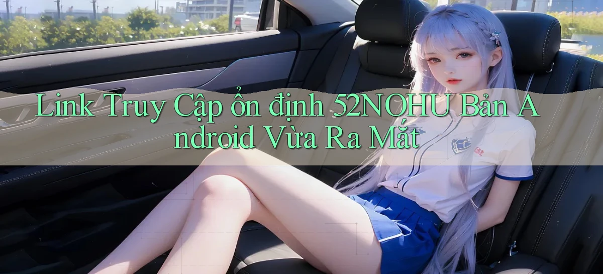 link truy cập ổn định 52nohu bản android vừa ra mắt