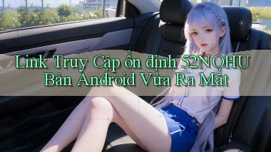 link truy cập ổn định 52nohu bản android vừa ra mắt