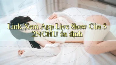 link xem app live show của 52nohu ổn định