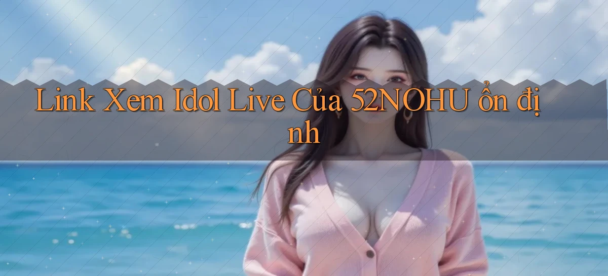 link xem idol live của 52nohu ổn định