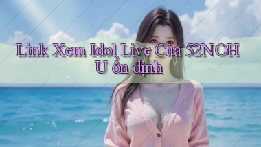 link xem idol live của 52nohu ổn định