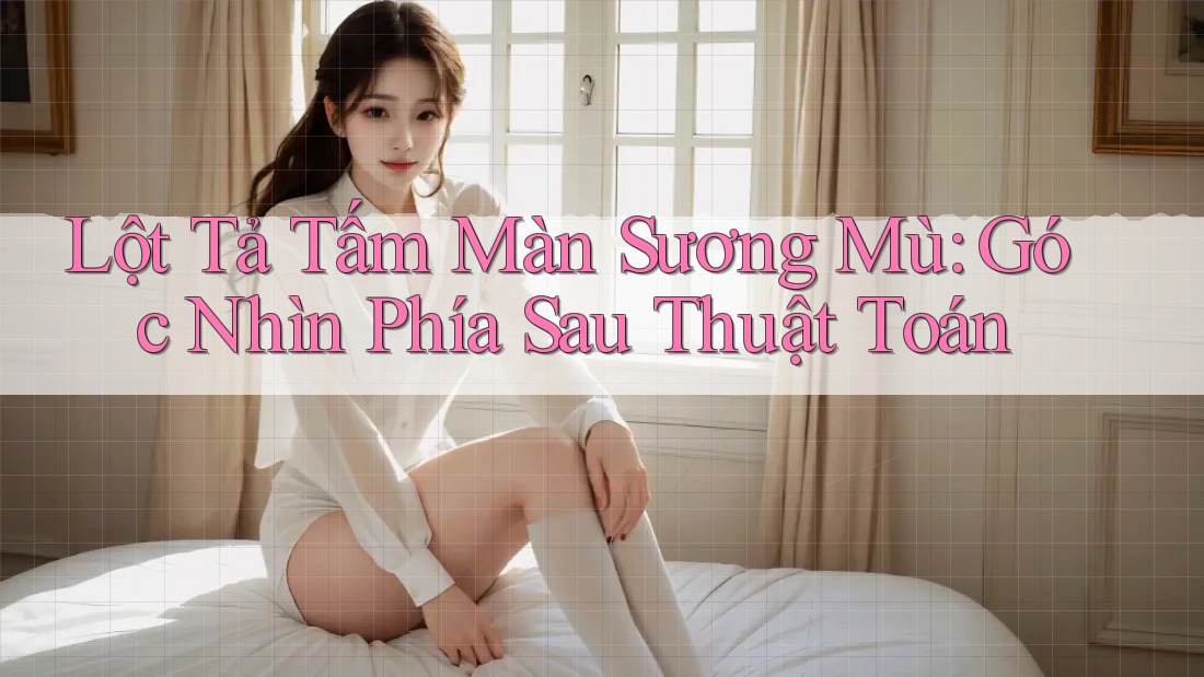 Lột Tả Tấm Màn Sương Mù: Góc Nhìn Phía Sau Thuật Toán Lột Tả Tấm Màn Sương Mù: Góc Nhìn Phía Sau Thuật Toán