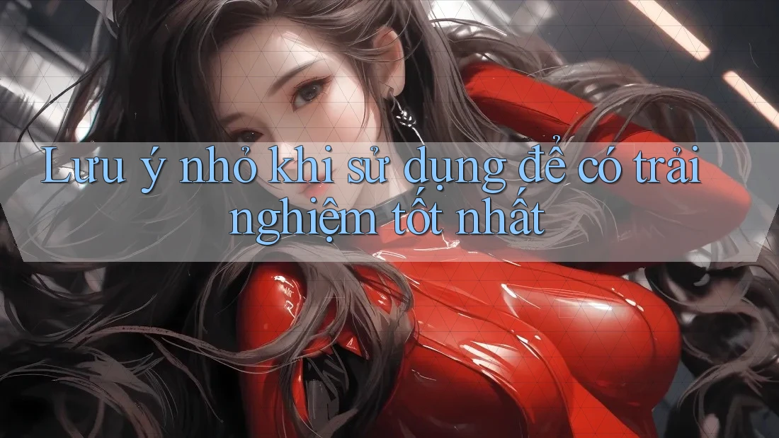 Lưu ý nhỏ khi sử dụng để có trải nghiệm tốt nhất Lưu ý nhỏ khi sử dụng để có trải nghiệm tốt nhất
