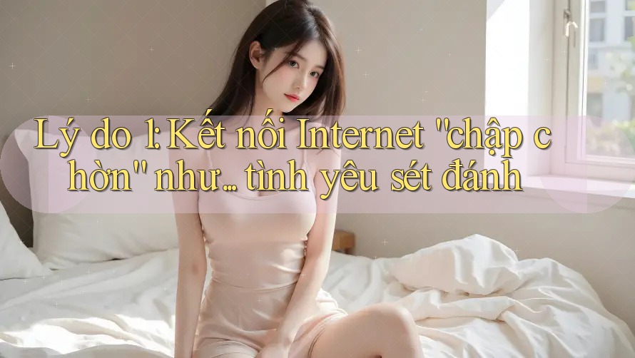 Lý do 1: Kết nối Internet “chập chờn” như. . . tình yêu sét đánh