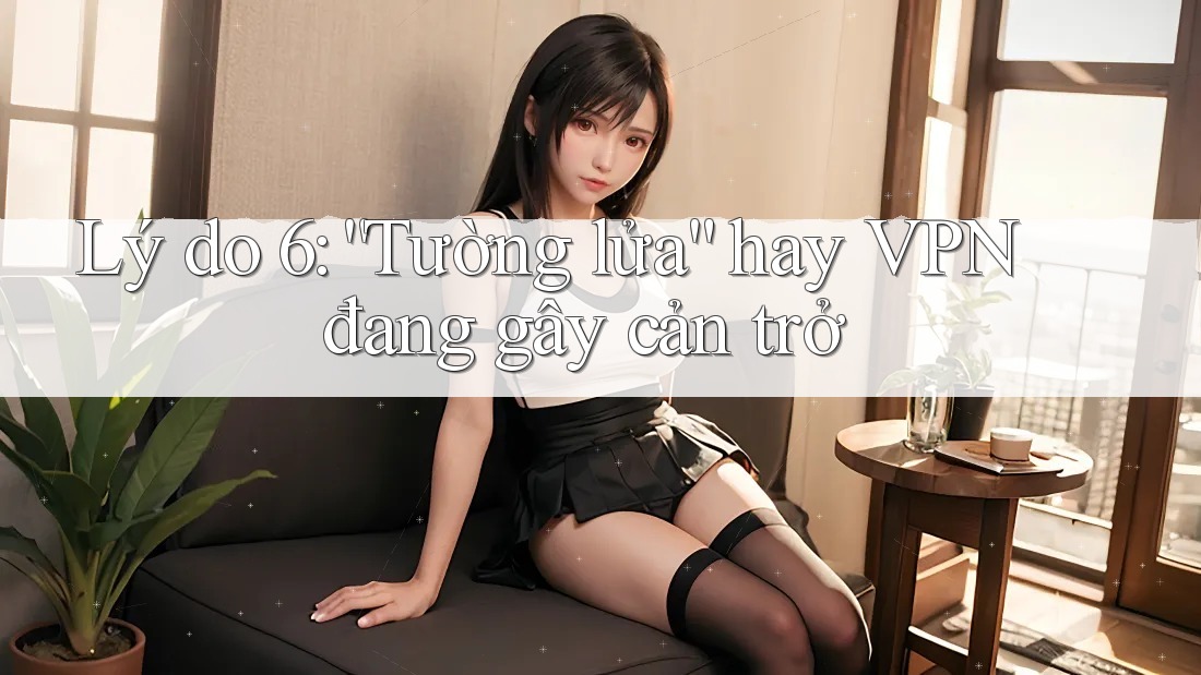 Lý do 6: “Tường lửa” hay VPN đang gây cản trở