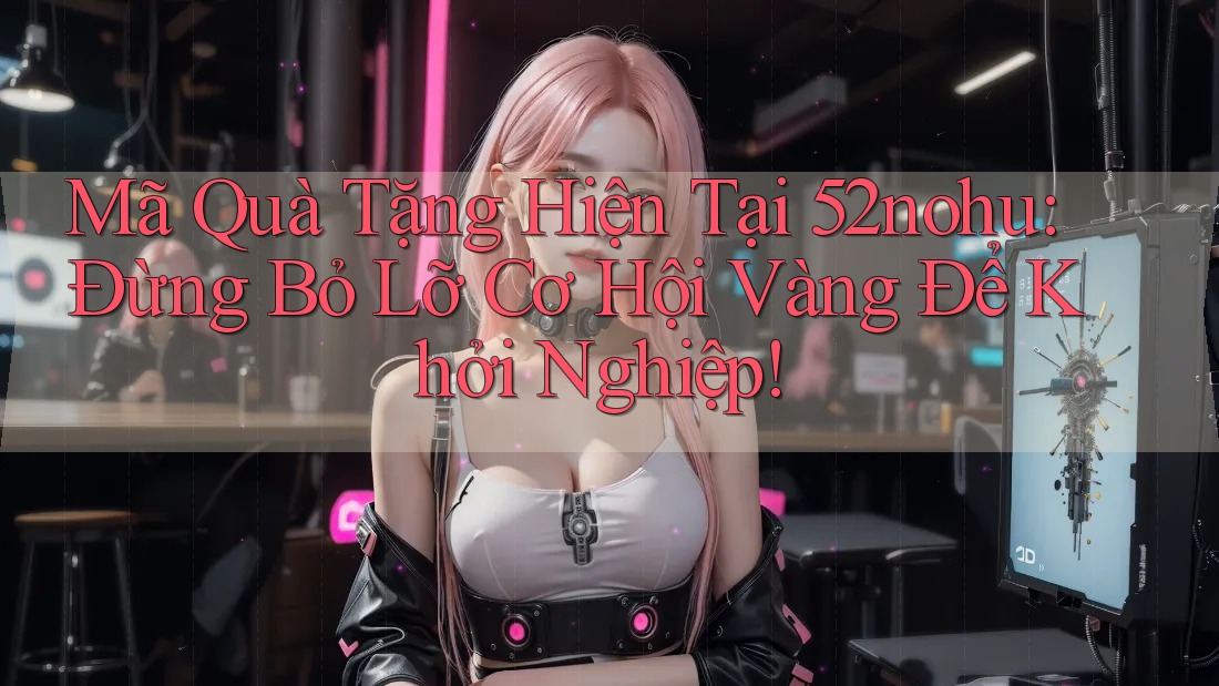 Mã Quà Tặng Hiện Tại 52nohu: Đừng Bỏ Lỡ Cơ Hội Vàng Để Khởi Nghiệp!