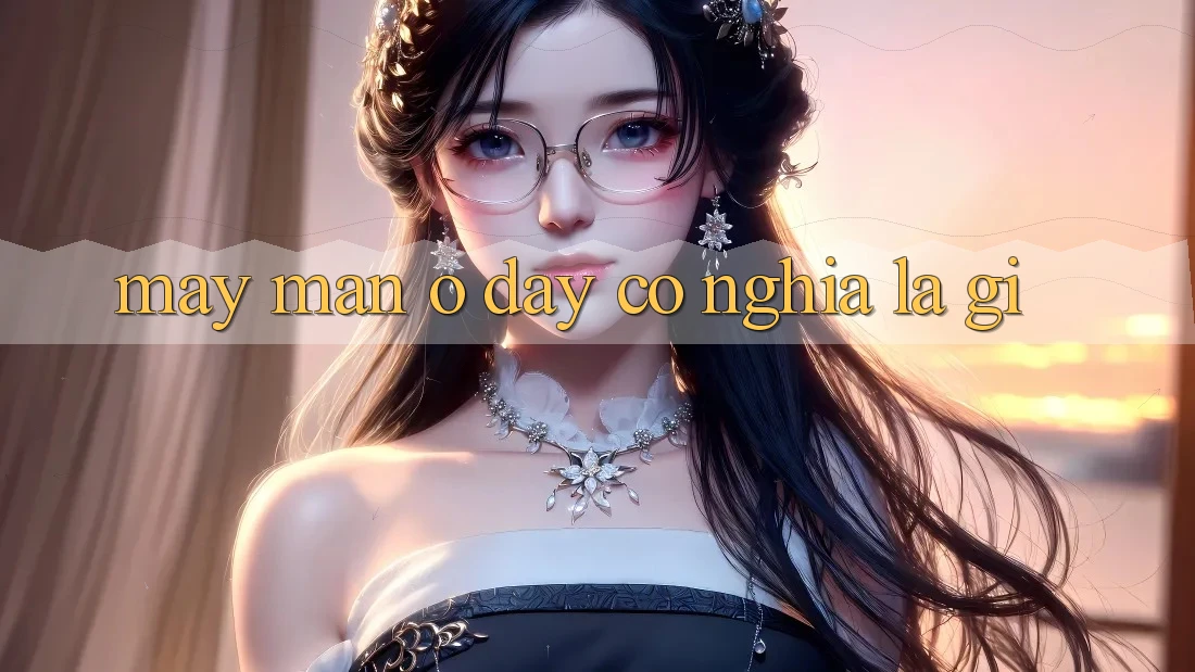 “May Mắn” Ở Đây Có Nghĩa Là Gì? “May Mắn” Ở Đây Có Nghĩa Là Gì?