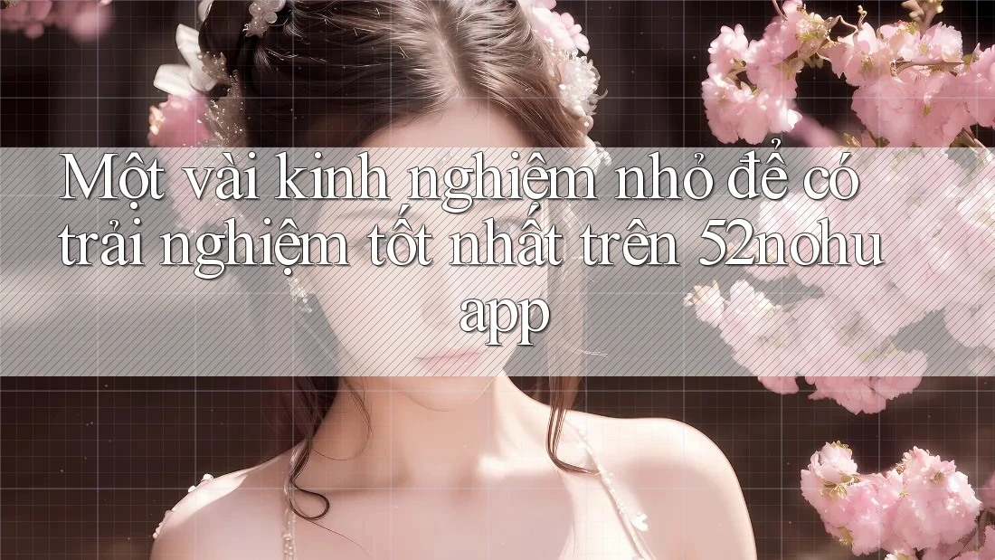 Một vài kinh nghiệm nhỏ để có trải nghiệm tốt nhất trên 52nohu app Một vài kinh nghiệm nhỏ để có trải nghiệm tốt nhất trên 52nohu app