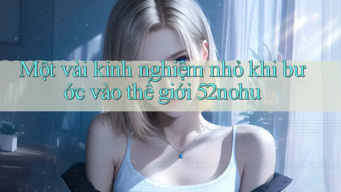 Một vài kinh nghiệm nhỏ khi bước vào thế giới 52nohu Một vài kinh nghiệm nhỏ khi bước vào thế giới 52nohu