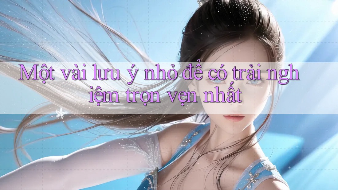 Một vài lưu ý nhỏ để có trải nghiệm trọn vẹn nhất Một vài lưu ý nhỏ để có trải nghiệm trọn vẹn nhất