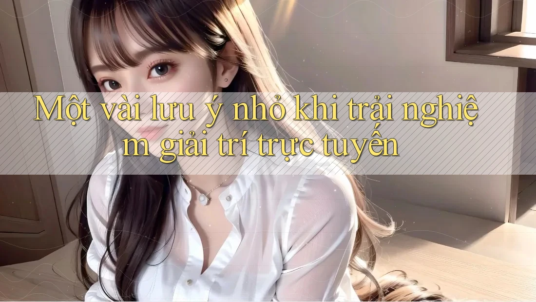 Một vài lưu ý nhỏ khi trải nghiệm giải trí trực tuyến Một vài lưu ý nhỏ khi trải nghiệm giải trí trực tuyến