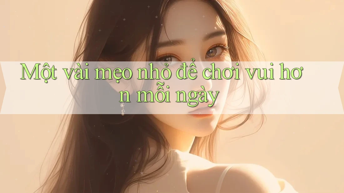 Một vài mẹo nhỏ để chơi vui hơn mỗi ngày Một vài mẹo nhỏ để chơi vui hơn mỗi ngày
