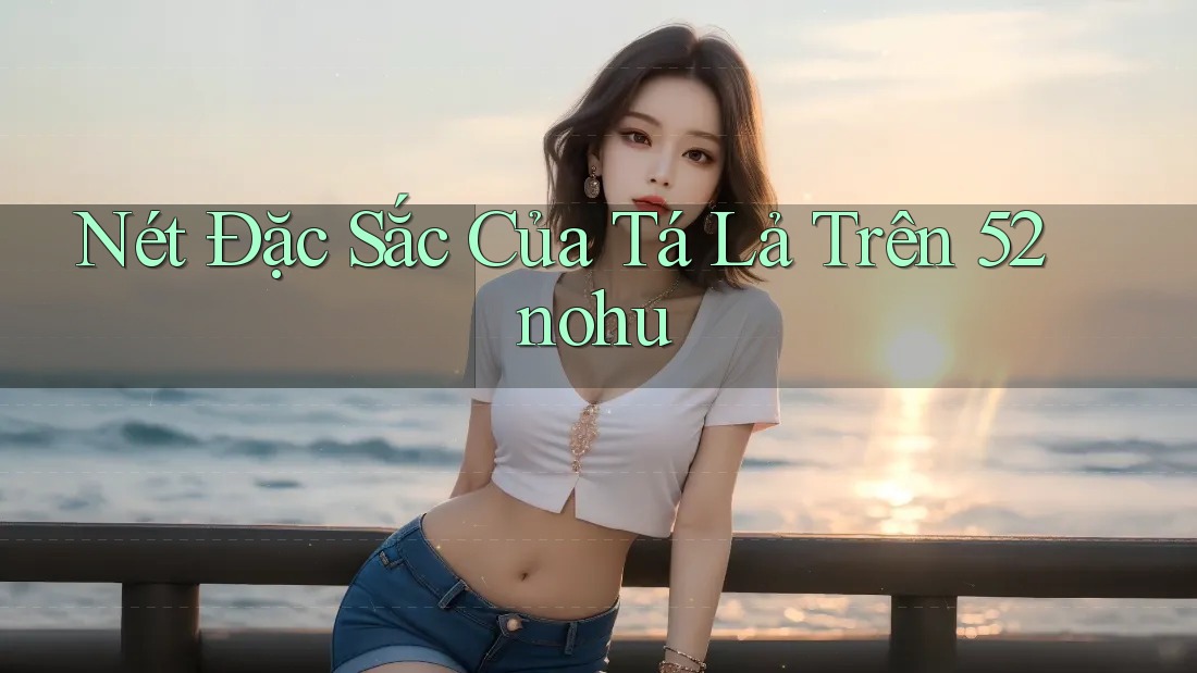 Nét Đặc Sắc Của Tá Lả Trên 52nohu Nét Đặc Sắc Của Tá Lả Trên 52nohu