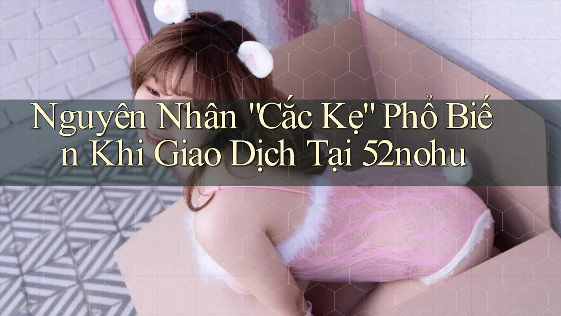Nguyên Nhân “Cắc Kẹ” Phổ Biến Khi Giao Dịch Tại 52nohu Nguyên Nhân “Cắc Kẹ” Phổ Biến Khi Giao Dịch Tại 52nohu