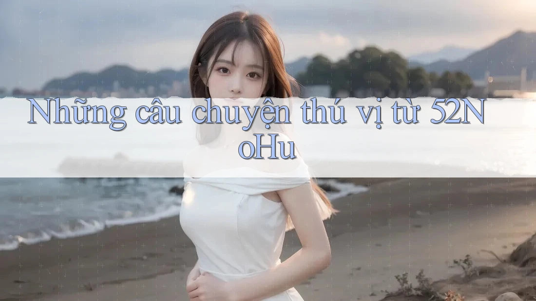 Những câu chuyện thú vị từ 52NoHu Những câu chuyện thú vị từ 52NoHu